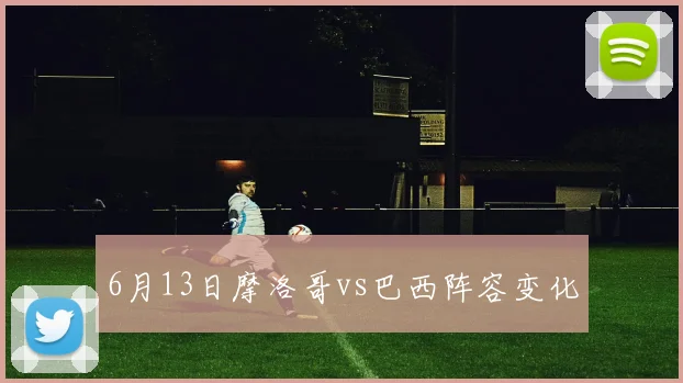 6月13日摩洛哥vs巴西阵容变化