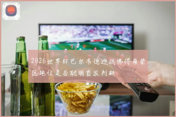 2026世界杯巴尔韦德迎战佛得角禁区跑位是否聪明首发判断