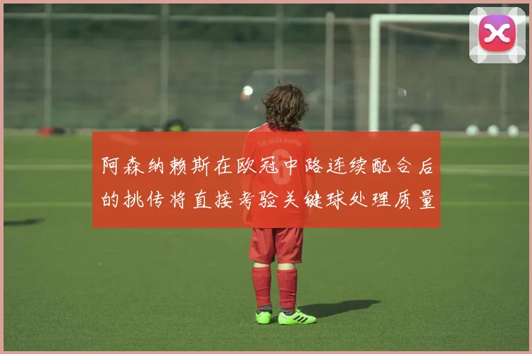 阿森纳赖斯在欧冠中路连续配合后的挑传将直接考验关键球处理质量