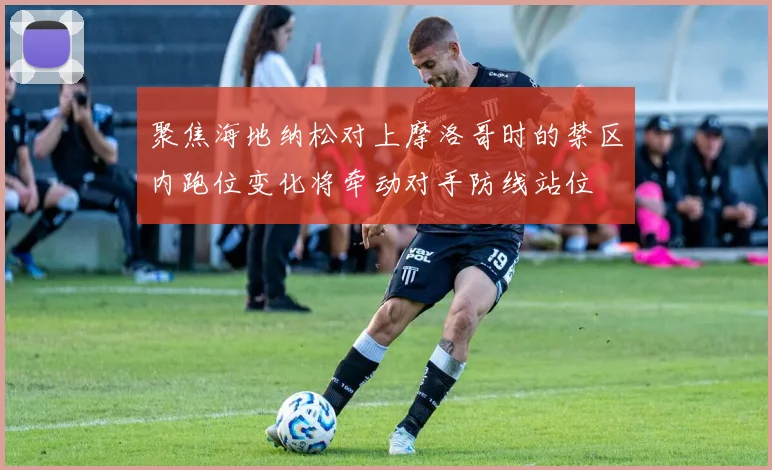 聚焦海地纳松对上摩洛哥时的禁区内跑位变化将牵动对手防线站位