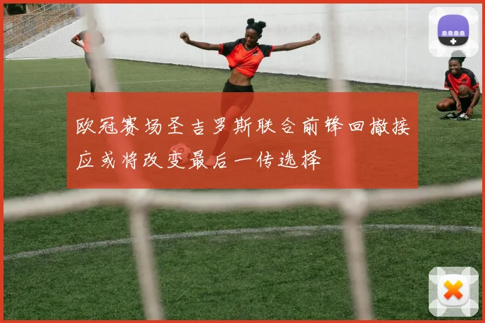 欧冠赛场圣吉罗斯联合前锋回撤接应或将改变最后一传选择