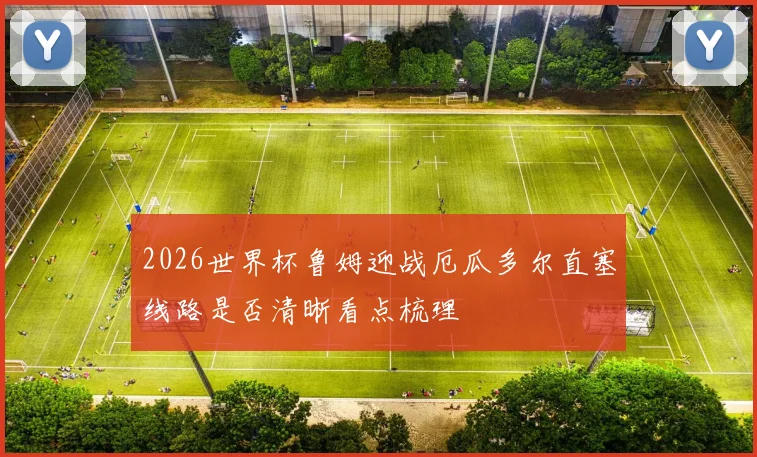 2026世界杯鲁姆迎战厄瓜多尔直塞线路是否清晰看点梳理