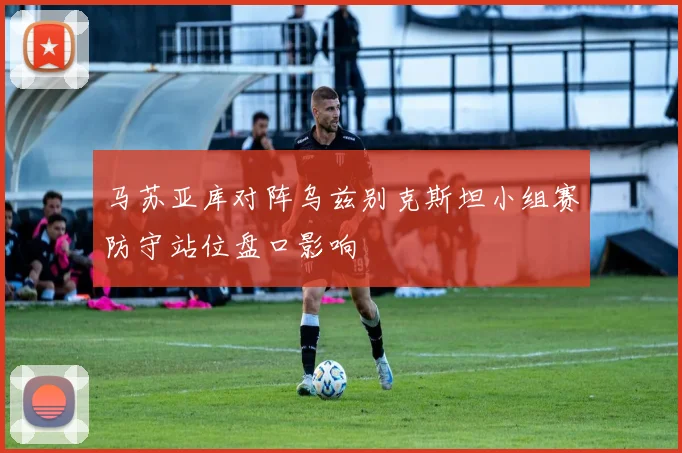 马苏亚库对阵乌兹别克斯坦小组赛防守站位盘口影响