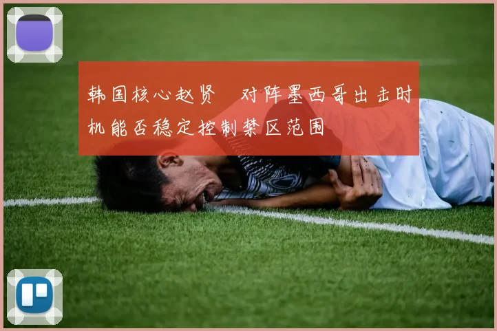 韩国核心赵贤祐对阵墨西哥出击时机能否稳定控制禁区范围