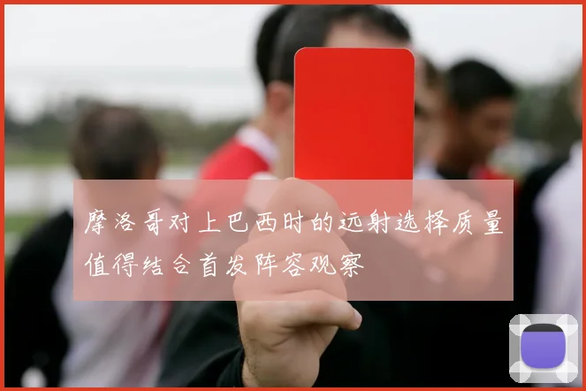 摩洛哥对上巴西时的远射选择质量值得结合首发阵容观察