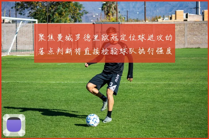 聚焦曼城罗德里欧冠定位球进攻的落点判断将直接检验球队执行强度