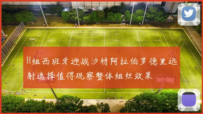 H组西班牙迎战沙特阿拉伯罗德里远射选择值得观察整体组织效果