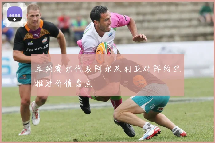 本纳赛尔代表阿尔及利亚对阵约旦推进价值盘点