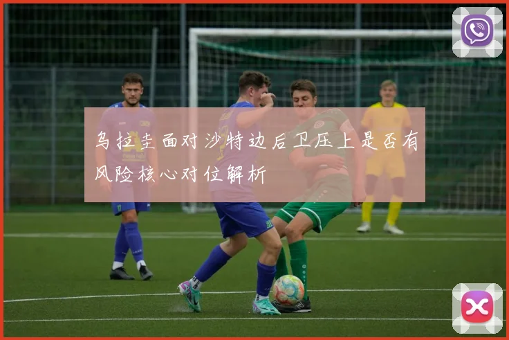 乌拉圭面对沙特边后卫压上是否有风险核心对位解析