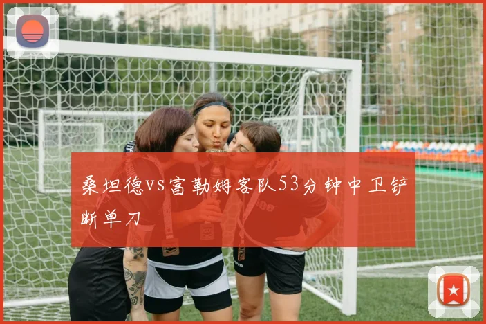 桑坦德vs富勒姆客队53分钟中卫铲断单刀