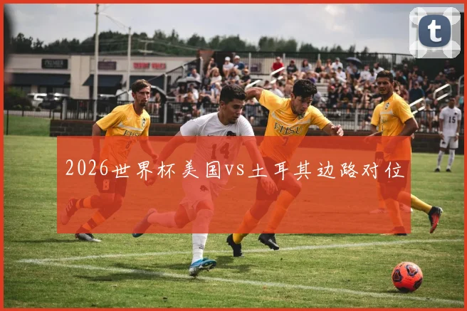2026世界杯美国vs土耳其边路对位