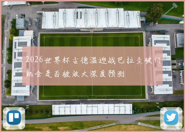 2026世界杯古德温迎战巴拉圭破门机会是否被放大深度预测