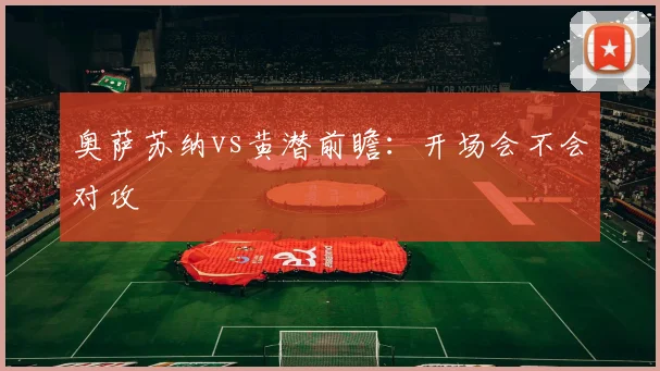 奥萨苏纳vs黄潜前瞻:开场会不会对攻