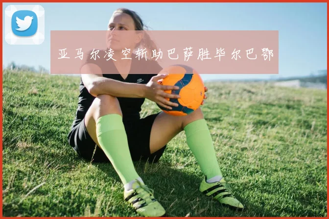 亚马尔凌空斩助巴萨胜毕尔巴鄂