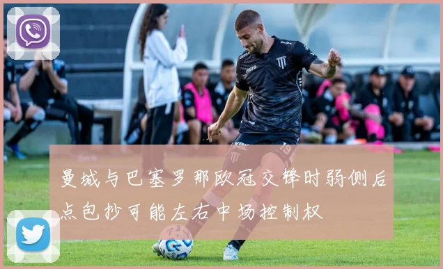 曼城与巴塞罗那欧冠交锋时弱侧后点包抄可能左右中场控制权