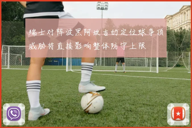 瑞士对阵波黑阿坎吉的定位球争顶威胁将直接影响整体防守上限