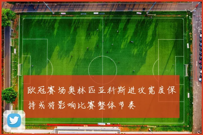 欧冠赛场奥林匹亚科斯进攻宽度保持或将影响比赛整体节奏