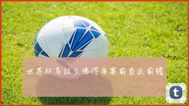 世界杯乌拉圭佛得角赛前首发前瞻