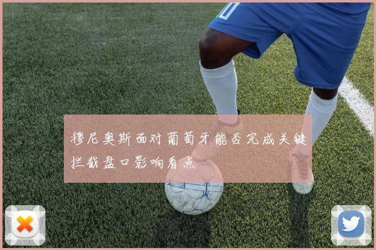 穆尼奥斯面对葡萄牙能否完成关键拦截盘口影响看点